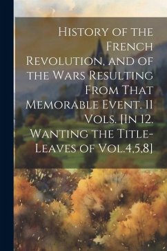 History of the French Revolution, and of the Wars Resulting From That Memorable Event. 11 Vols. [In 12. Wanting the Title-Leaves of Vol.4,5,8] - Anonymous