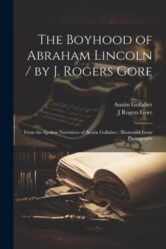 The Boyhood of Abraham Lincoln / by J. Rogers Gore; From the Spoken Narratives of Austin Gollaher; Illustrated From Photographs - Gore, J. Rogers B.; Gollaher, Austin