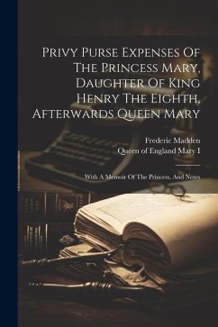 Privy Purse Expenses Of The Princess Mary, Daughter Of King Henry The Eighth, Afterwards Queen Mary: With A Memoir Of The Princess, And Notes - Madden, Frederic