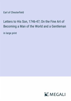 Letters to His Son, 1746-47; On the Fine Art of Becoming a Man of the World and a Gentleman - Chesterfield, Earl Of