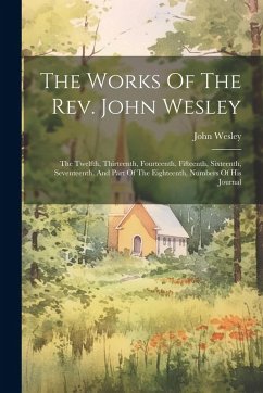 The Works Of The Rev. John Wesley: The Twelfth, Thirteenth, Fourteenth, Fifteenth, Sixteenth, Seventeenth, And Part Of The Eighteenth, Numbers Of His - Wesley, John