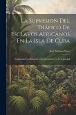 La Supresion Del Tráfico De Esclavos Africanos En La Isla De Cuba: Examinada Con Relación a Su Agricultura Y a Su Seguridad