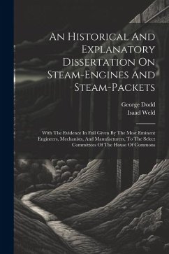 An Historical And Explanatory Dissertation On Steam-engines And Steam-packets: With The Evidence In Full Given By The Most Eminent Engineers, Mechanis - Dodd, George; Weld, Isaad