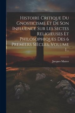Histoire Critique Du Gnosticisme Et De Son Influence Sur Les Sectes Religieuses Et Philosophiques Des 6 Premiers Siècles, Volume 1... - Matter, Jacques