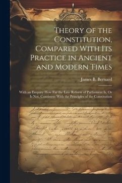 Theory of the Constitution, Compared With Its Practice in Ancient and Modern Times: With an Enquiry How Far the Late Reform of Parliament Is, Or Is No - Bernard, James B.