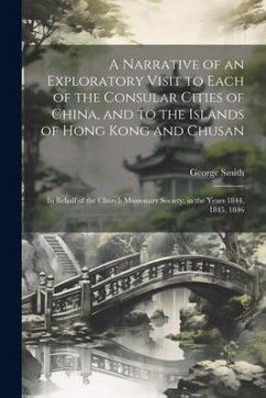 A Narrative of an Exploratory Visit to Each of the Consular Cities of China, and to the Islands of Hong Kong and Chusan: In Behalf of the Church Missi - Smith, George
