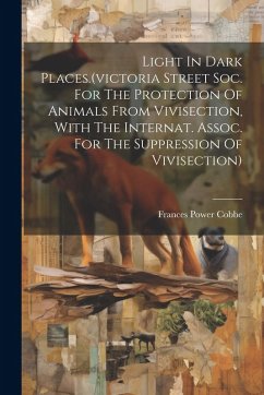 Cover Light In Dark Places.(victoria Street Soc. For The Protection Of Animals From Vivisection, With The Internat. Assoc. For The Suppression Of Vivisectio