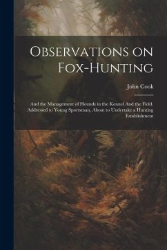 Observations on Fox-hunting: And the Management of Hounds in the Kennel And the Field. Addressed to Young Sportsman, About to Undertake a Hunting E - Cook, John