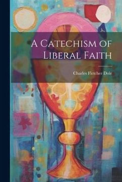 A Catechism of Liberal Faith - Dole, Charles Fletcher