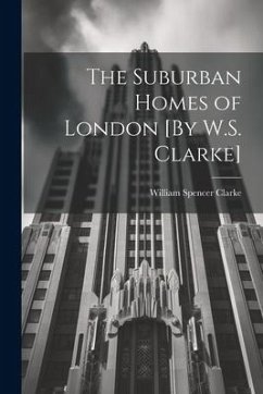 The Suburban Homes of London [By W.S. Clarke] - Clarke, William Spencer