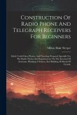 Construction Of Radio Phone And Telegraph Receivers For Beginners: Solid, Useful Data, Photos, And Drawings Prepared Specially For The Radio Novice An