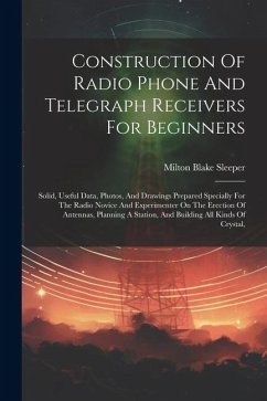 Construction Of Radio Phone And Telegraph Receivers For Beginners: Solid, Useful Data, Photos, And Drawings Prepared Specially For The Radio Novice An - Sleeper, Milton Blake