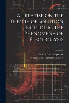 A Treatise On the Theory of Solution Including the Phenomena of Electrolysis - Dampier, William Cecil Dampier; Fitzpatrick, Thomas Cecil