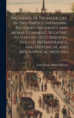 Incidents of Frontier Life. In two Parts. Containing Religious Incidents and Moral Comment, Relating to Various Occurrences, Evils of Intemperance, an - Murray, Lois Lovina Abbott