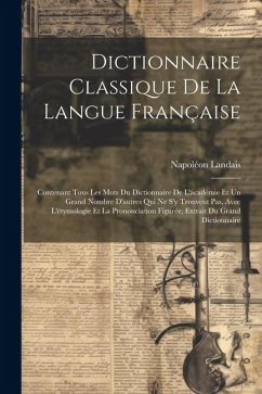 Dictionnaire Classique De La Langue Française: Contenant Tous Les Mots Du Dictionnaire De L'académie Et Un Grand Nombre D'autres Qui Ne S'y Trouvent P - Landais, Napoléon