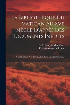 La Bibliothèque Du Vatican Au Xve Siècle D'après Des Documents Inédits: Contributions Pour Servir À L'histoire De L'humanisme... - D'Athènes, Ecole Française