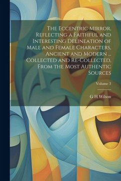 The Eccentric Mirror, Reflecting a Faithful and Interesting Delineation of Male and Female Characters, Ancient and Modern ... Collected and Re-collect - Wilson, G. H.