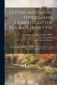 Letters and Papers, Foreign and Domestic, of the Reign of Henry Viii: Preserved in the Public Record Office, the British Museum, and Elsewhere in Engl - Brewer, John Sherren; Gairdner, James