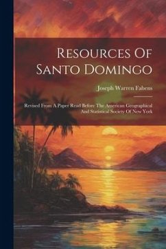 Resources Of Santo Domingo: Revised From A Paper Read Before The American Geographical And Statistical Society Of New York - Fabens, Joseph Warren