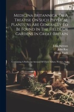 Medicina Britannica, Or A Treatise On Such Physical Plants, As Are Generally To Be Found In The Fields Or Gardens In Great-britain: Containing A Parti - Short, Thomas; Bartram, John; Paulli, Simon