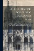 Select Designs for Public Buildings; Consisting of Plans, Elevations, Perspective Views, Sections, and Details, of Churches, Chapels, Schools, Alms-ho