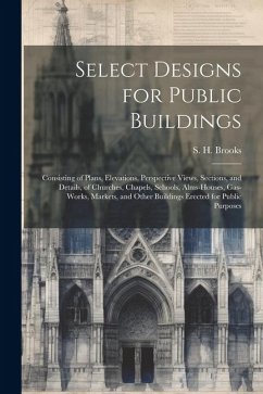 Select Designs for Public Buildings; Consisting of Plans, Elevations, Perspective Views, Sections, and Details, of Churches, Chapels, Schools, Alms-ho - Brooks, S. H.