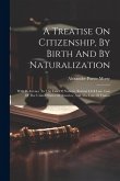 A Treatise On Citizenship, By Birth And By Naturalization: With Reference To The Law Of Nations, Roman Civil Law, Law Of The United States Of America,