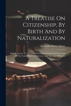 A Treatise On Citizenship, By Birth And By Naturalization: With Reference To The Law Of Nations, Roman Civil Law, Law Of The United States Of America, - Morse, Alexander Porter