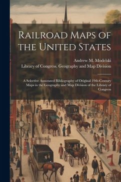 Railroad Maps of the United States: A Selective Annotated Bibliography of Original 19th-century Maps in the Geography and Map Division of the Library - Modelski, Andrew M.