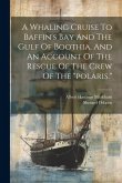 A Whaling Cruise To Baffin's Bay And The Gulf Of Boothia. And An Account Of The Rescue Of The Crew Of The "polaris."