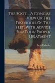 The Foot ... A Concise View Of The Disorders Of The Feet, With Advice For Their Proper Treatment
