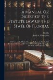 A Manual Or Digest Of The Statute Law Of The State Of Florida: Of A General And Public Character, In Force At The End Of The Second Session Of The Gen