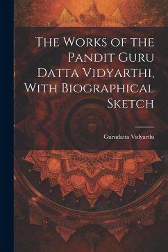 The Works of the Pandit Guru Datta Vidyarthi, With Biographical Sketch - Gurudatta Vidyarthi