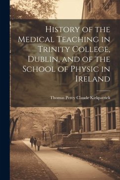 History of the Medical Teaching in Trinity College, Dublin, and of the School of Physic in Ireland - Kirkpatrick, Thomas Percy Claude