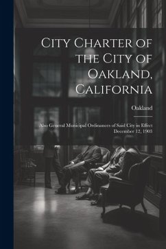City Charter of the City of Oakland, California: Also General Municipal Ordinances of Said City in Effect December 12, 1903 - Oakland