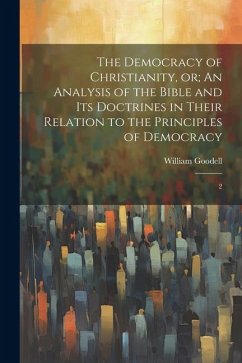 The Democracy of Christianity, or; An Analysis of the Bible and its Doctrines in Their Relation to the Principles of Democracy: 2 - Goodell, William