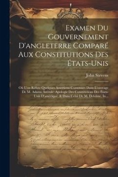 Examen Du Gouvernement D'angleterre Comparé Aux Constitutions Des États-Unis: Où L'on Réfute Quelques Assertions Contenues Dans L'ouvrage De M. Adams, - Stevens, John