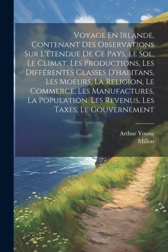 Voyage En Irlande, Contenant Des Observations Sur L'étendue De Ce Pays, Le Sol, Le Climat, Les Productions, Les Différentes Classes D'habitans, Les Mo - Young, Arthur; Millon