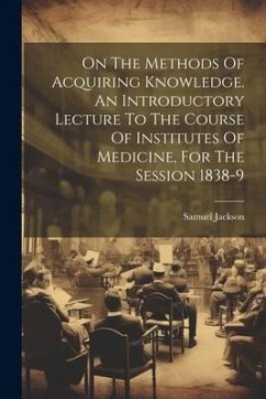 On The Methods Of Acquiring Knowledge. An Introductory Lecture To The Course Of Institutes Of Medicine, For The Session 1838-9 - Jackson, Samuel