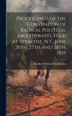 Proceedings of the Convention of Radical Political Abolitionists, Held at Syracuse, N.Y., June 26th, 27th, and 28th, 1855