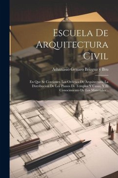 Escuela De Arquitectura Civil: En Que Se Contienen Los Ordenes De Arquitectura, La Distribucion De Los Planos De Templos Y Casas, Y El Conocimiento D