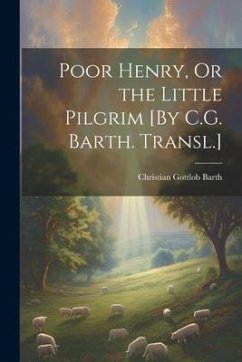 Poor Henry, Or the Little Pilgrim [By C.G. Barth. Transl.] - Barth, Christian Gottlob