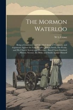 The Mormon Waterloo: Being a Condensed and Classified Array of Testimony and Arguments Against the False Prophet, Joseph Smith, his Works, - Crowe, W. L.