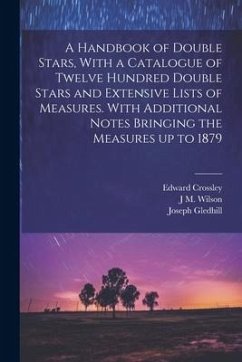 A Handbook of Double Stars, With a Catalogue of Twelve Hundred Double Stars and Extensive Lists of Measures. With Additional Notes Bringing the Measur - Crossley, Edward; Gledhill, Joseph; Wilson, J. M.