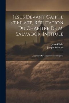 Jésus Devant Caiphe Et Pilate, Réfutation Du Chapitre De M. Salvador, Intitulé: Jugement Et Condamnation De Jésus - Christ, Jesus