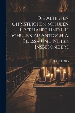 Die Ältesten Christlichen Schulen Überhaupt Und Die Schulen Zu Antiochia, Edessa Und Nisibis Insbesondere - Kihn, Heinrich