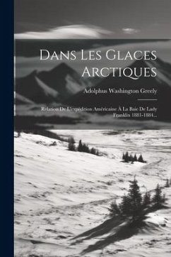 Dans Les Glaces Arctiques: Relation De L'expédition Américaine À La Baie De Lady Franklin 1881-1884... - Greely, Adolphus Washington