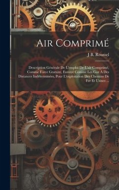 Air Comprimé: Description Générale De L'emploi De L'air Comprimé, Comme Force Gratuite, Envoyé Comme Les Gaz À Des Distances Indéter - Roussel, J. B.