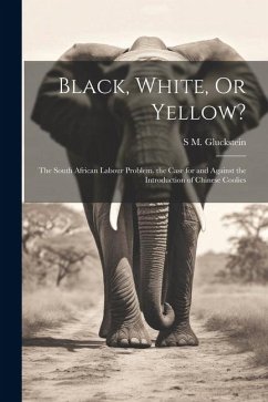 Black, White, Or Yellow?: The South African Labour Problem. the Case for and Against the Introduction of Chinese Coolies - Gluckstein, S. M.