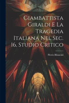 Giambattista Giraldi e la tragedia italiana nel sec. 16, studio critico - Bilancini, Pietro